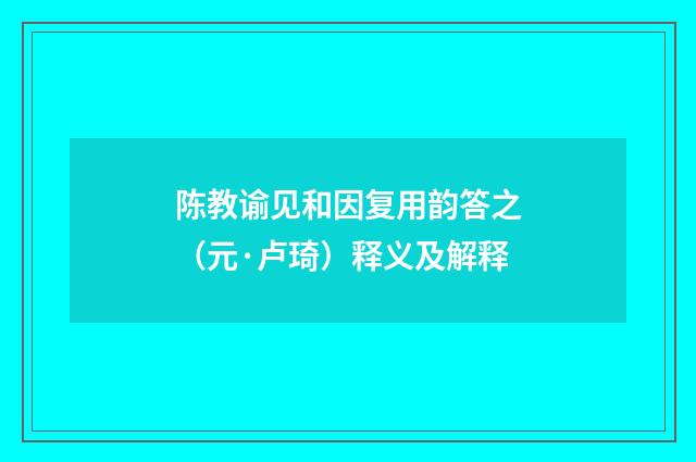 陈教谕见和因复用韵答之（元·卢琦）释义及解释