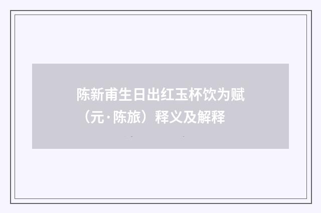 陈新甫生日出红玉杯饮为赋（元·陈旅）释义及解释