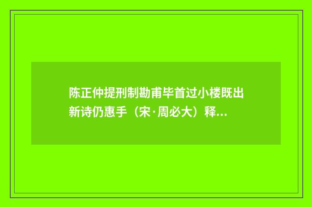 陈正仲提刑制勘甫毕首过小楼既出新诗仍惠手（宋·周必大）释义及解释