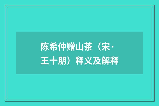 陈希仲赠山茶（宋·王十朋）释义及解释