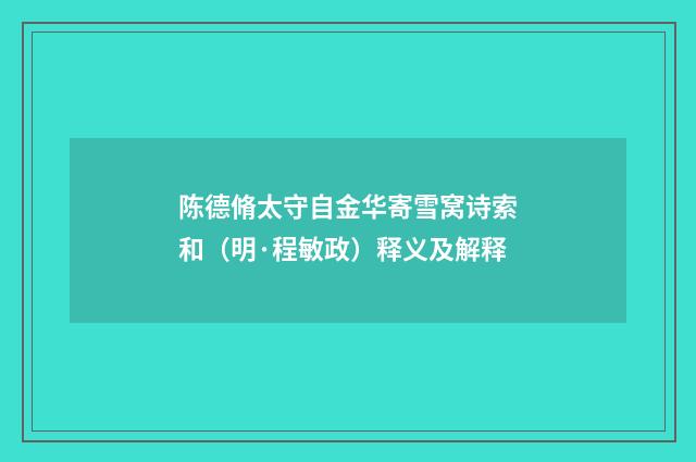 陈德脩太守自金华寄雪窝诗索和（明·程敏政）释义及解释