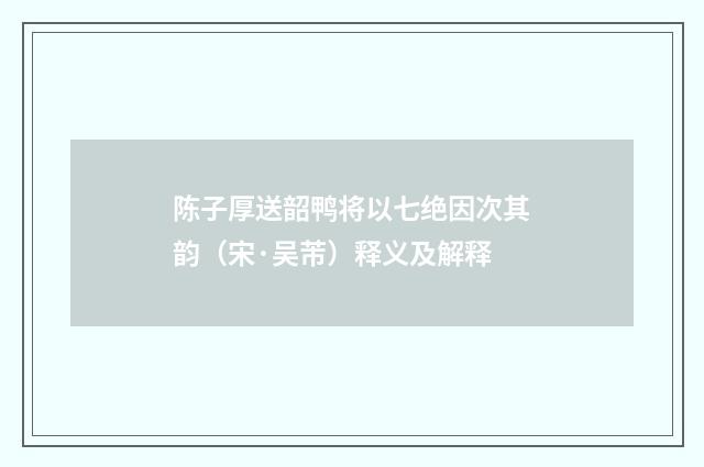 陈子厚送韶鸭将以七绝因次其韵（宋·吴芾）释义及解释