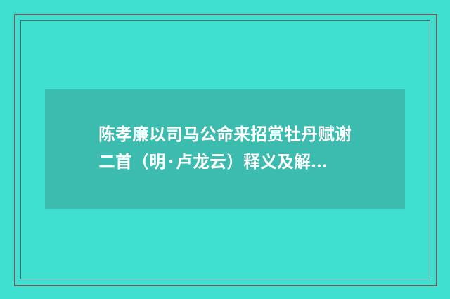 陈孝廉以司马公命来招赏牡丹赋谢二首（明·卢龙云）释义及解释