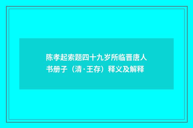 陈孝起索题四十九岁所临晋唐人书册子（清·王存）释义及解释