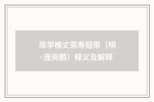 陈学樵丈荣寿冠带（明·庞尚鹏）释义及解释