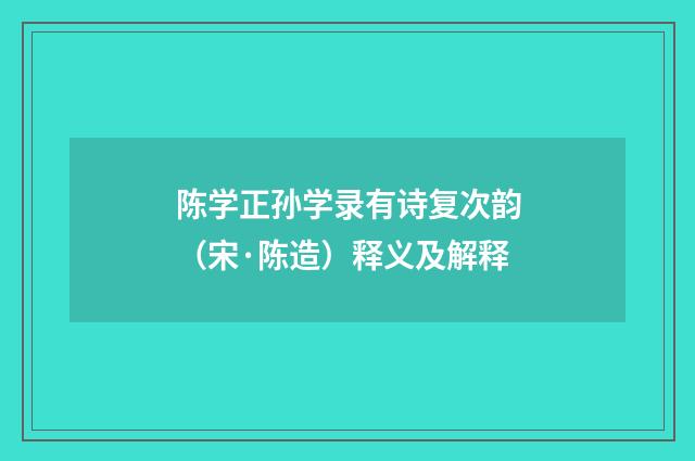 陈学正孙学录有诗复次韵（宋·陈造）释义及解释