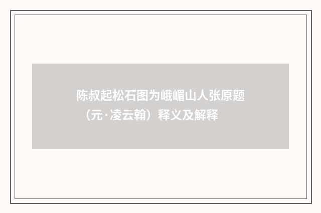 陈叔起松石图为峨嵋山人张原题 （元·凌云翰）释义及解释