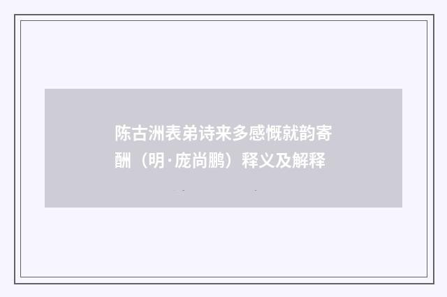 陈古洲表弟诗来多感慨就韵寄酬（明·庞尚鹏）释义及解释