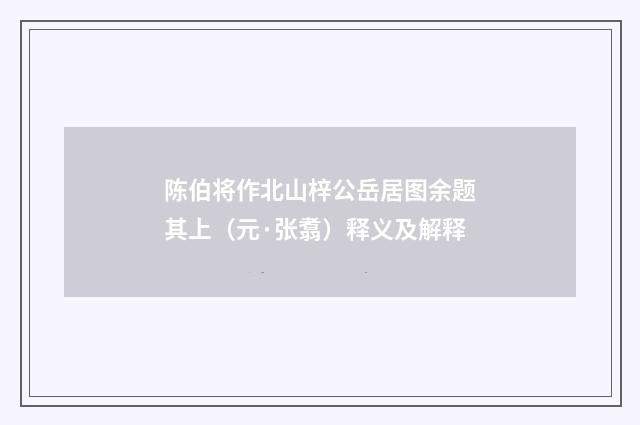 陈伯将作北山梓公岳居图余题其上（元·张翥）释义及解释