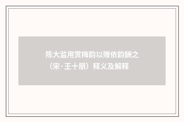 陈大监用赏梅韵以赠依韵酬之（宋·王十朋）释义及解释
