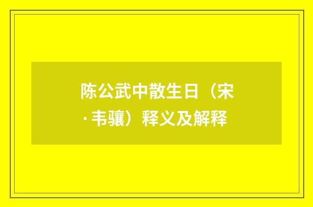陈公武中散生日（宋·韦骧）释义及解释