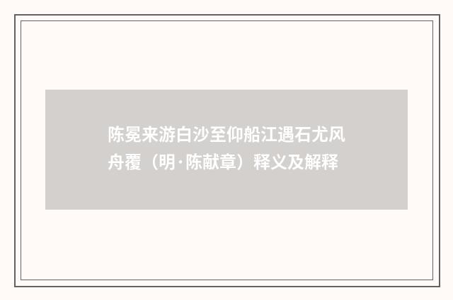 陈冕来游白沙至仰船江遇石尤风舟覆（明·陈献章）释义及解释