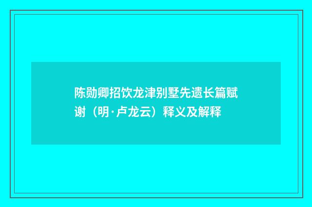 陈勋卿招饮龙津别墅先遗长篇赋谢（明·卢龙云）释义及解释