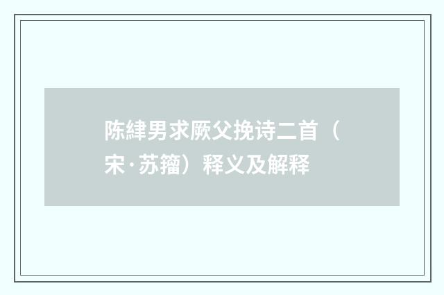 陈䋖男求厥父挽诗二首（宋·苏籀）释义及解释