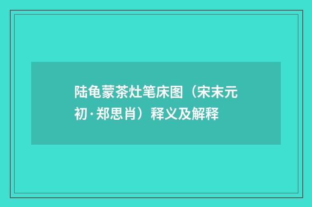 陆龟蒙茶灶笔床图（宋末元初·郑思肖）释义及解释