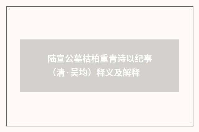 陆宣公墓枯柏重青诗以纪事(清·吴均)释义及解释