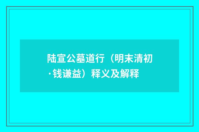 陆宣公墓道行（明末清初·钱谦益）释义及解释