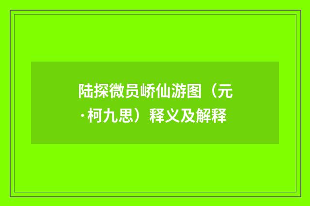 陆探微员峤仙游图（元·柯九思）释义及解释
