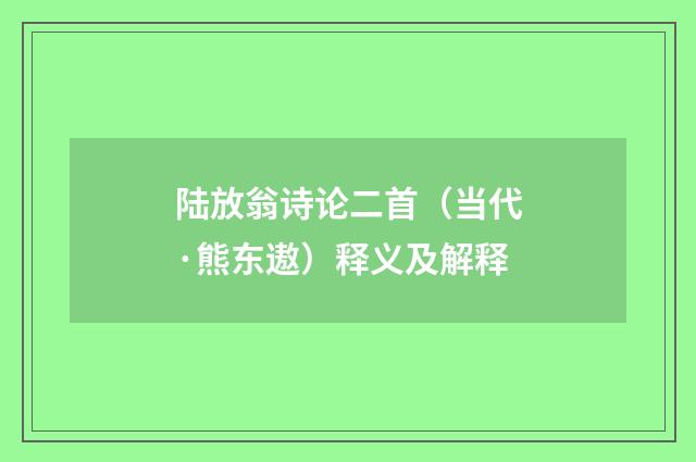 陆放翁诗论二首（当代·熊东遨）释义及解释