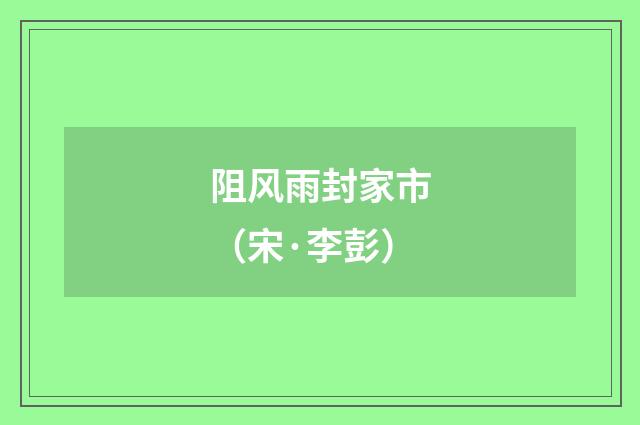 阻风雨封家市（宋·李彭）释义及解释