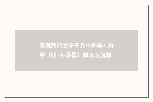 阻风同邓太守子几小酌崇礼舟中（明·孙承恩）释义及解释