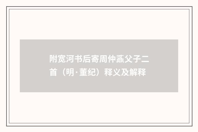 附宽河书后寄周仲鼒父子二首（明·董纪）释义及解释