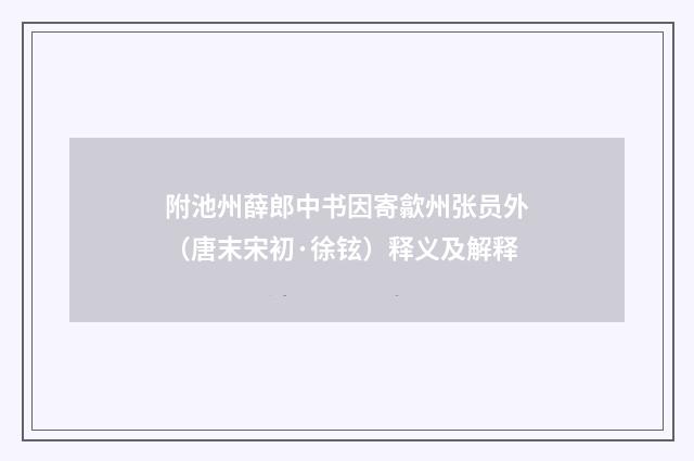 附池州薛郎中书因寄歙州张员外（唐末宋初·徐铉）释义及解释