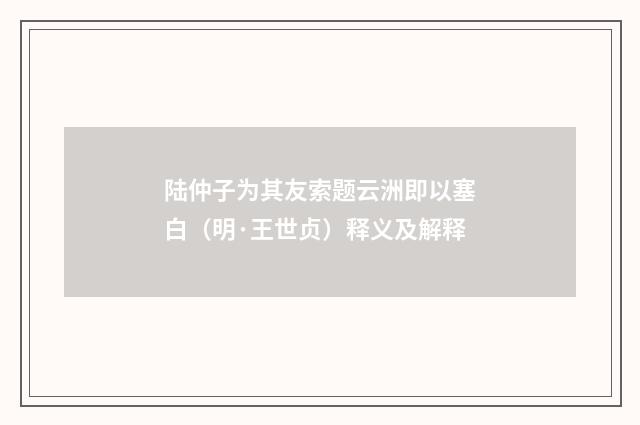 陆仲子为其友索题云洲即以塞白（明·王世贞）释义及解释