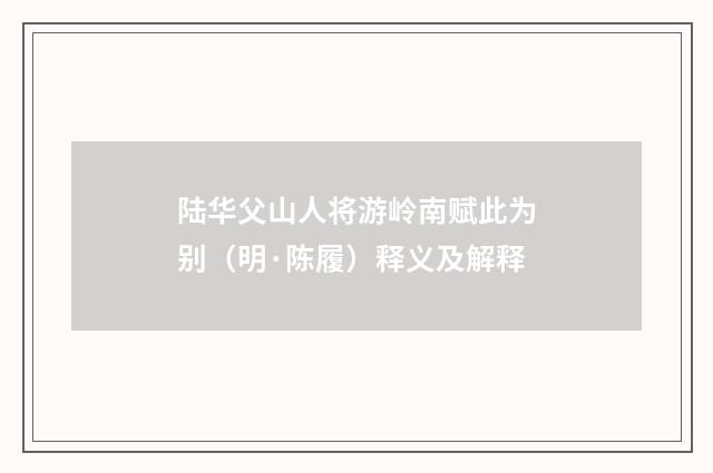 陆华父山人将游岭南赋此为别(明·陈履)释义及解释