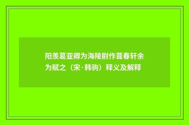 阳羡葛亚卿为海陵尉作葺春轩余为赋之（宋·韩驹）释义及解释
