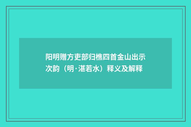阳明赠方吏部归樵四首金山出示次韵（明·湛若水）释义及解释