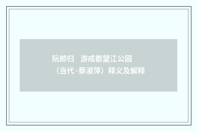 阮郎归    游成都望江公园（当代·蔡淑萍）释义及解释