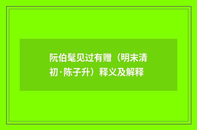 阮伯髦见过有赠（明末清初·陈子升）释义及解释