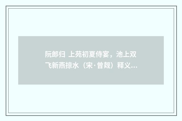 阮郎归  上苑初夏侍宴，池上双飞新燕掠水（宋·曾觌）释义及解释