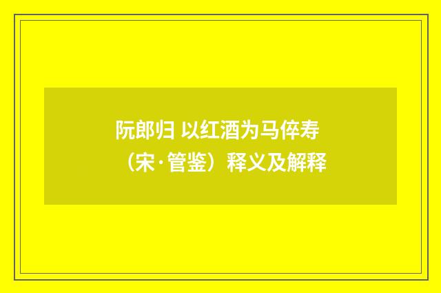 阮郎归 以红酒为马倅寿（宋·管鉴）释义及解释