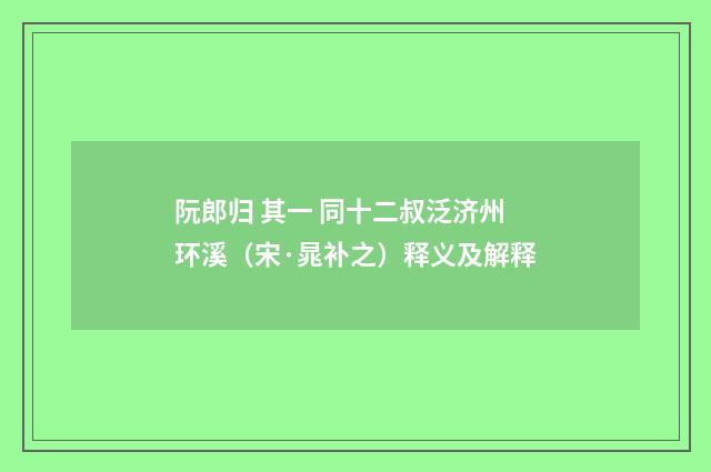 阮郎归 其一 同十二叔泛济州环溪（宋·晁补之）释义及解释