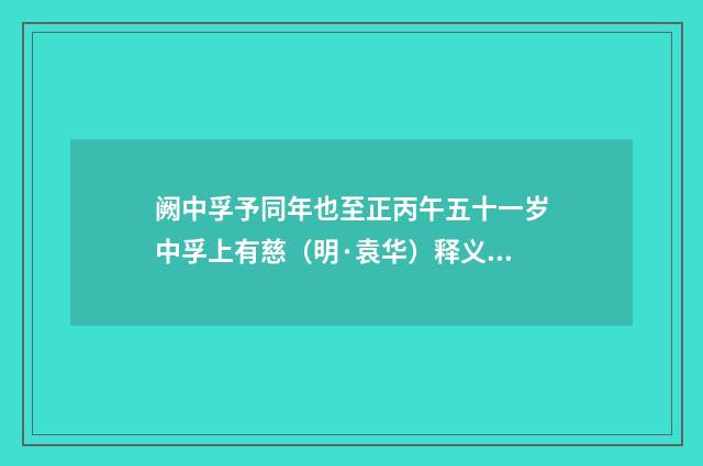 阙中孚予同年也至正丙午五十一岁中孚上有慈（明·袁华）释义及解释