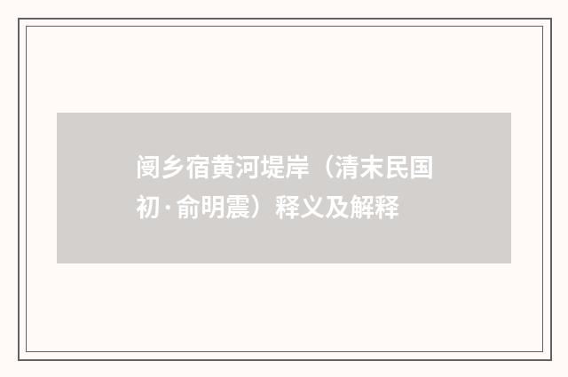 阌乡宿黄河堤岸（清末民国初·俞明震）释义及解释