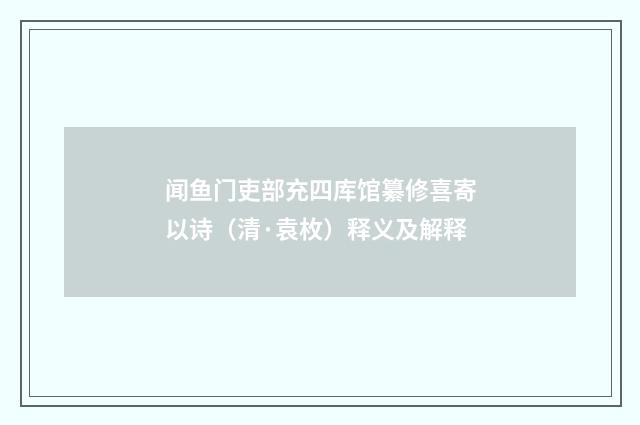 闻鱼门吏部充四库馆纂修喜寄以诗（清·袁枚）释义及解释