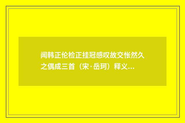 闻韩正伦检正挂冠感叹故交怅然久之偶成三首（宋·岳珂）释义及解释