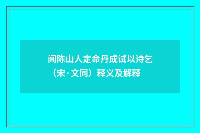 闻陈山人定命丹成试以诗乞（宋·文同）释义及解释