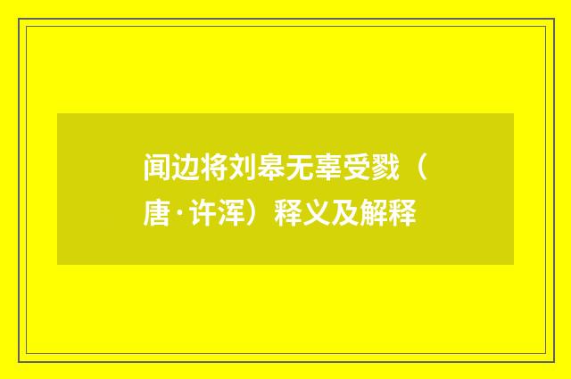 闻边将刘皋无辜受戮（唐·许浑）释义及解释