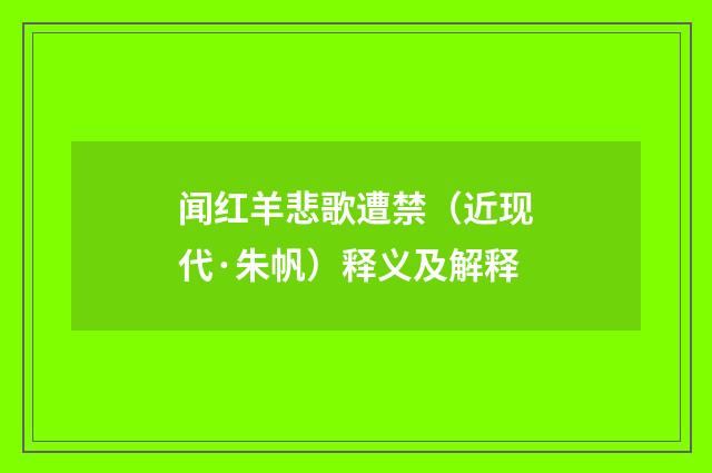闻红羊悲歌遭禁（近现代·朱帆）释义及解释