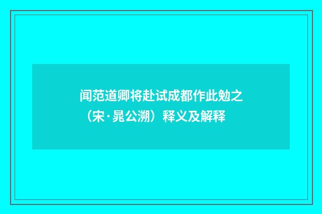 闻范道卿将赴试成都作此勉之（宋·晁公溯）释义及解释