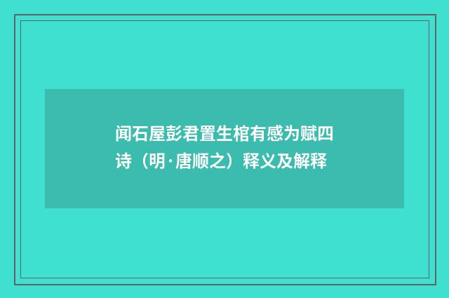 闻石屋彭君置生棺有感为赋四诗（明·唐顺之）释义及解释