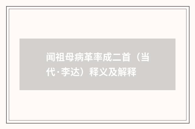 闻祖母病革率成二首（当代·李达）释义及解释