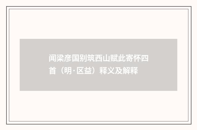 闻梁彦国别筑西山赋此寄怀四首（明·区益）释义及解释