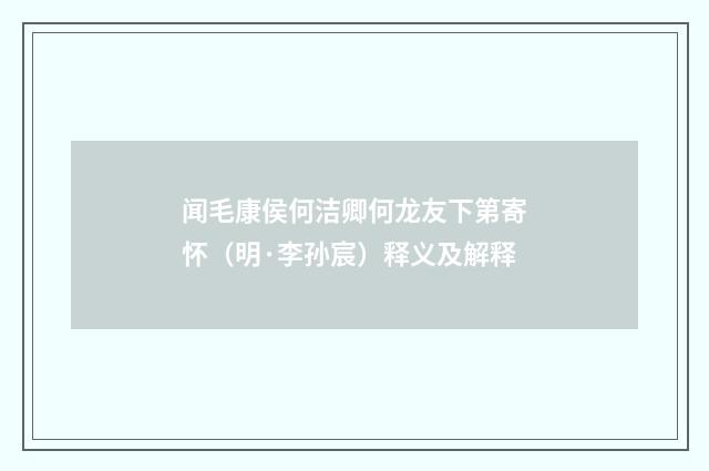 闻毛康侯何洁卿何龙友下第寄怀（明·李孙宸）释义及解释