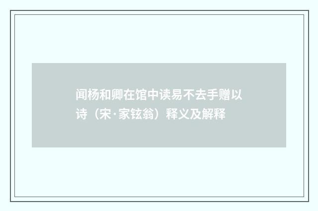 闻杨和卿在馆中读易不去手赠以诗（宋·家铉翁）释义及解释