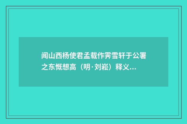闻山西杨使君孟载作霁雪轩于公署之东慨想高（明·刘崧）释义及解释